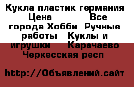Кукла пластик германия › Цена ­ 4 000 - Все города Хобби. Ручные работы » Куклы и игрушки   . Карачаево-Черкесская респ.
